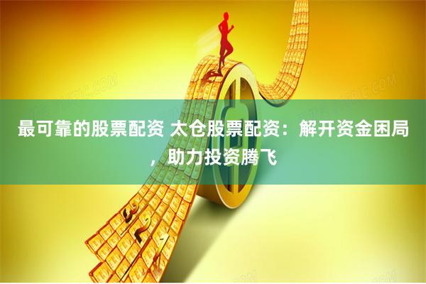 最可靠的股票配资 太仓股票配资：解开资金困局，助力投资腾飞