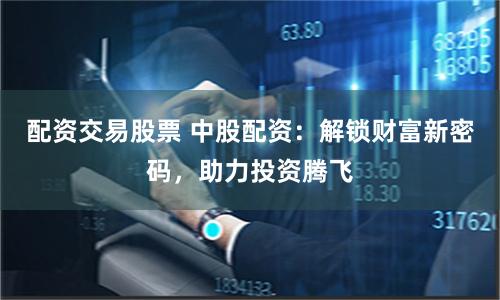 配资交易股票 中股配资：解锁财富新密码，助力投资腾飞