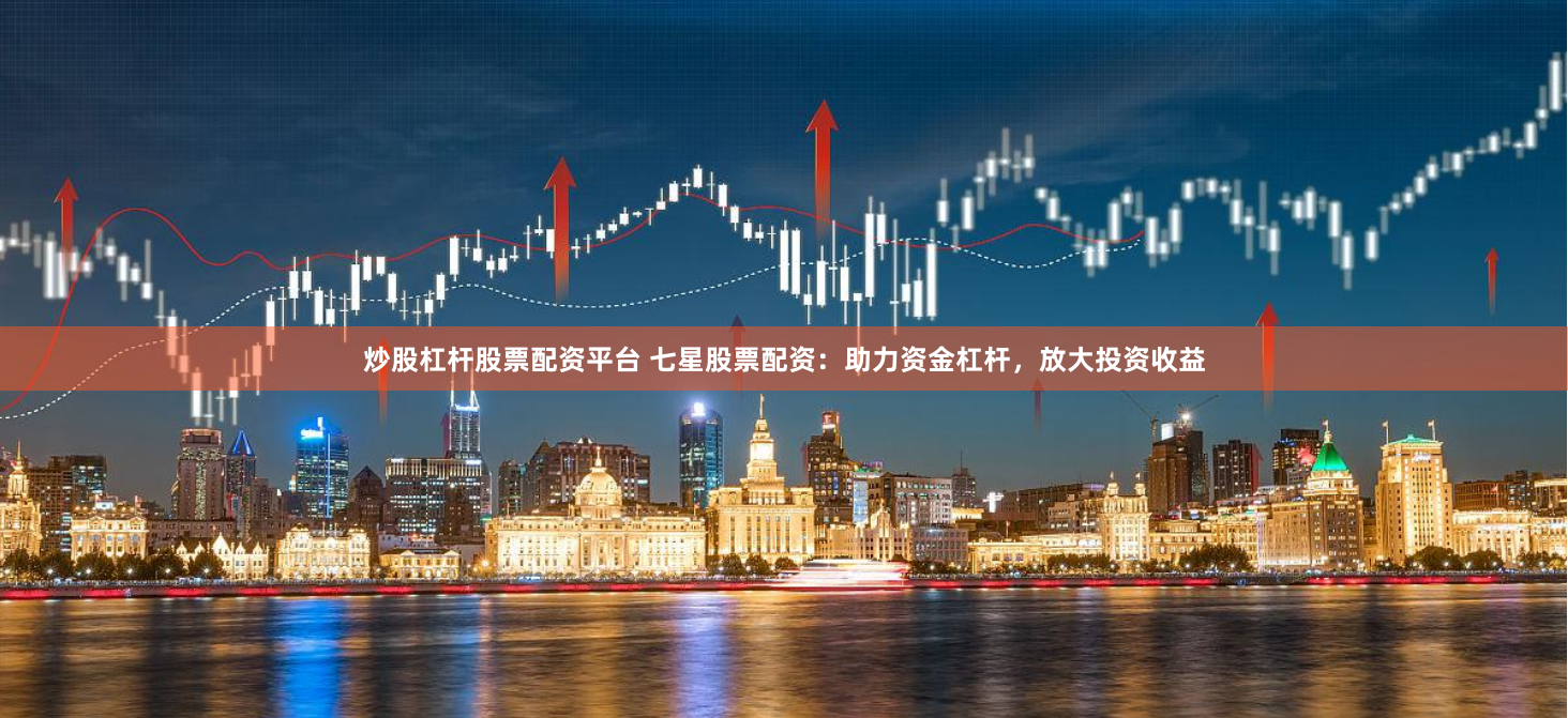炒股杠杆股票配资平台 七星股票配资：助力资金杠杆，放大投资收益