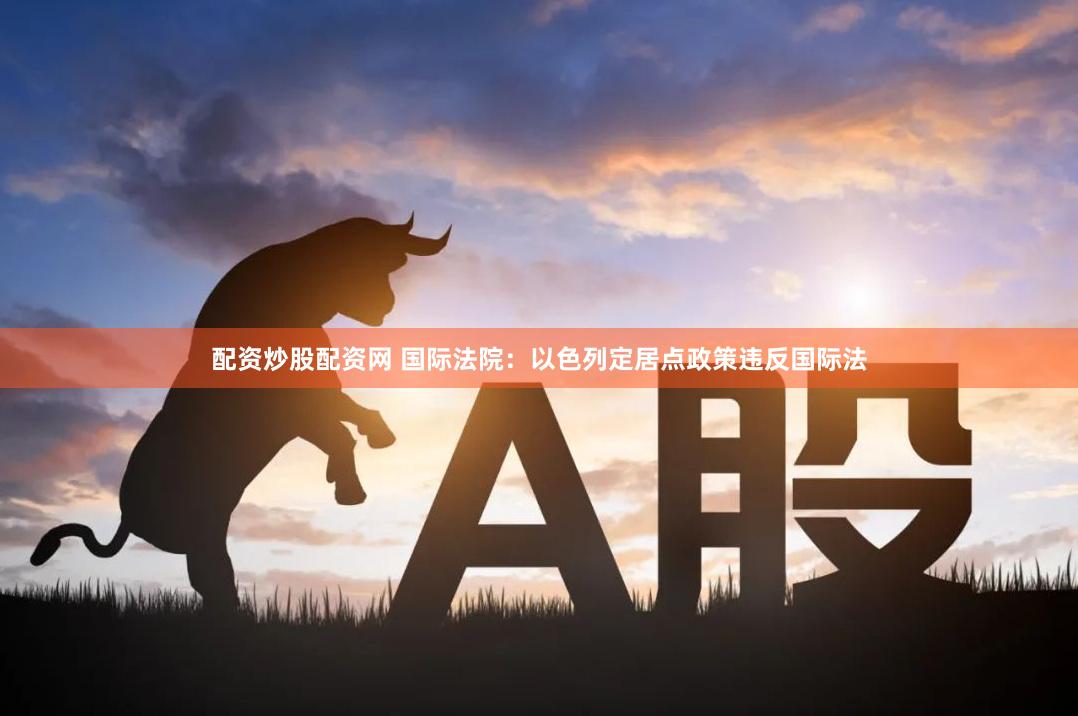 配资炒股配资网 国际法院：以色列定居点政策违反国际法