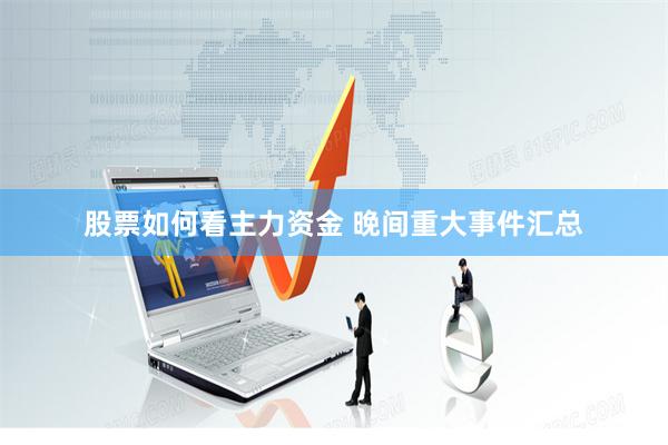 股票如何看主力资金 晚间重大事件汇总