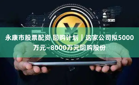 永康市股票配资 回购计划｜这家公司拟5000万元—8000万元回购股份