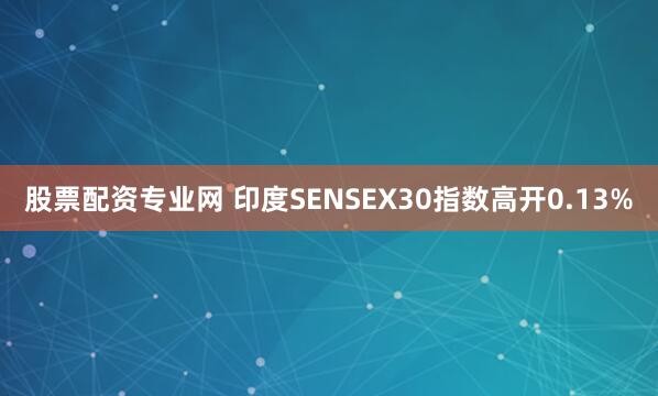 股票配资专业网 印度SENSEX30指数高开0.13%