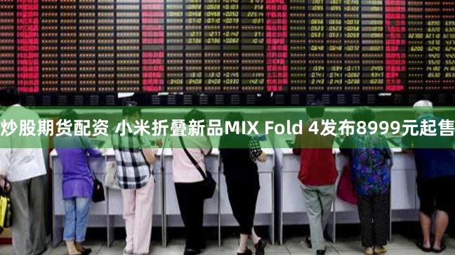 炒股期货配资 小米折叠新品MIX Fold 4发布8999元起售
