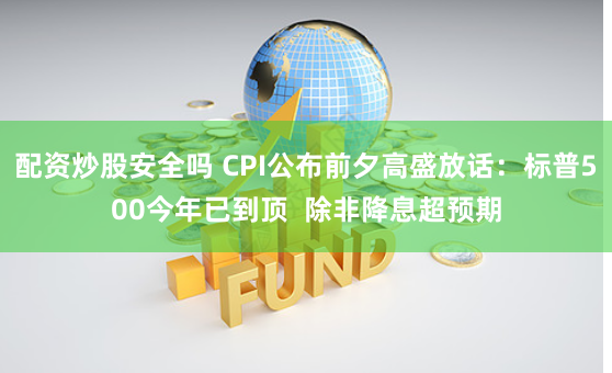 配资炒股安全吗 CPI公布前夕高盛放话：标普500今年已到顶  除非降息超预期