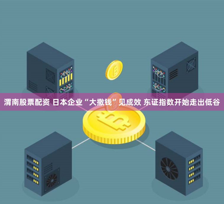 渭南股票配资 日本企业“大撒钱”见成效 东证指数开始走出低谷
