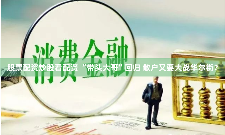 股票配资炒股看配资 “带头大哥”回归 散户又要大战华尔街？