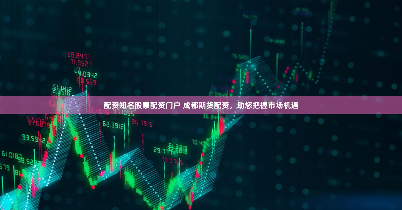 配资知名股票配资门户 成都期货配资，助您把握市场机遇